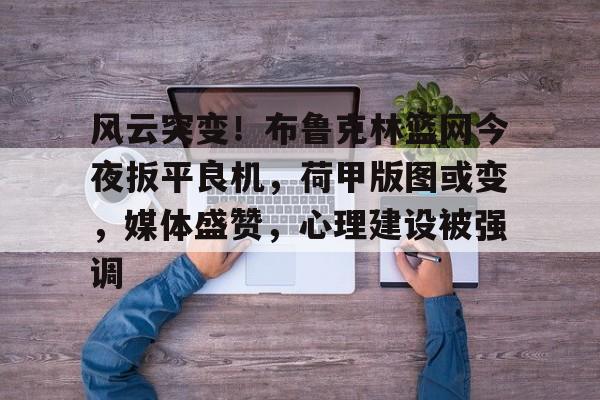 包含风云突变！布鲁克林篮网今夜扳平良机，荷甲版图或变，媒体盛赞，心理建设被强调的词条jiuyou入口