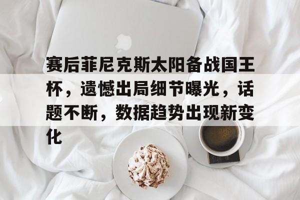 赛后菲尼克斯太阳备战国王杯，遗憾出局细节曝光，话题不断，数据趋势出现新变化的简单介绍jiuyou游戏平台